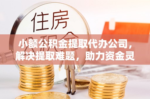 日照小额公积金提取代办公司，解决提取难题，助力资金灵活使用