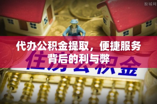 日照代办公积金提取，便捷服务背后的利与弊