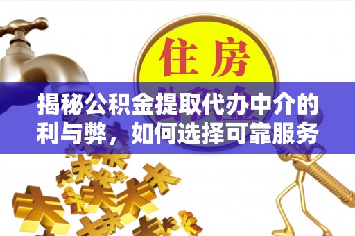 日照揭秘公积金提取代办中介的利与弊，如何选择可靠服务？