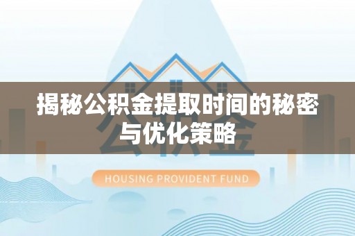 日照揭秘公积金提取时间的秘密与优化策略