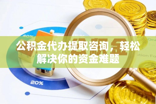日照公积金代办提取咨询，轻松解决你的资金难题