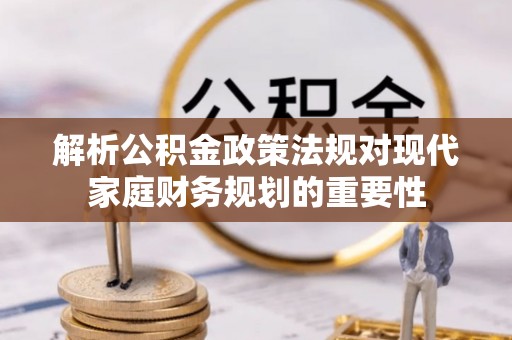 日照解析公积金政策法规对现代家庭财务规划的重要性