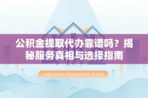日照公积金提取代办靠谱吗？揭秘服务真相与选择指南