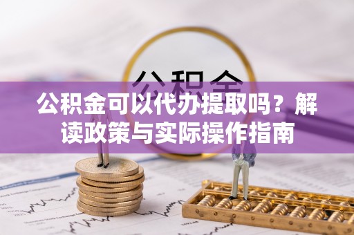 日照公积金可以代办提取吗？解读政策与实际操作指南