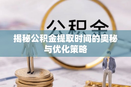 日照揭秘公积金提取时间的奥秘与优化策略