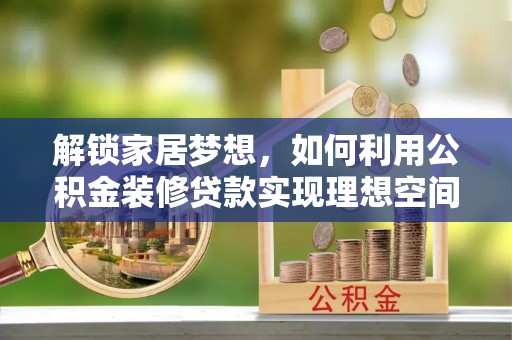 日照解锁家居梦想，如何利用公积金装修贷款实现理想空间