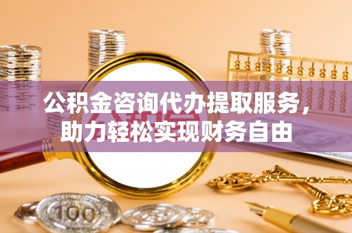 日照公积金咨询代办提取服务，助力轻松实现财务自由