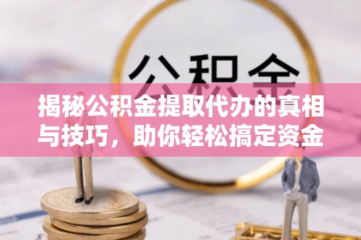 日照揭秘公积金提取代办的真相与技巧，助你轻松搞定资金流动问题
