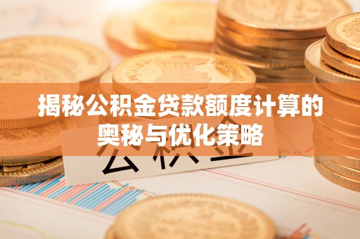 日照揭秘公积金贷款额度计算的奥秘与优化策略