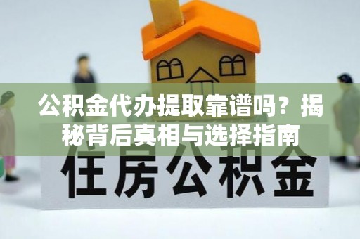 日照公积金代办提取靠谱吗？揭秘背后真相与选择指南