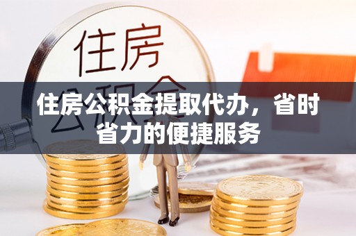 日照住房公积金提取代办，省时省力的便捷服务