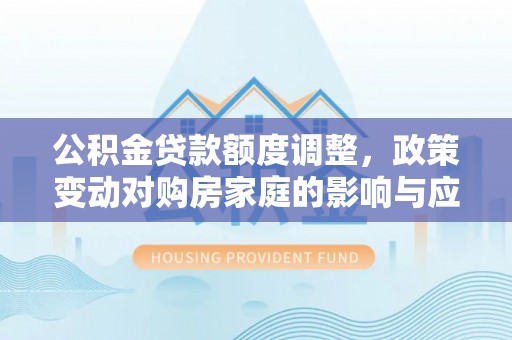 日照公积金贷款额度调整，政策变动对购房家庭的影响与应对策略