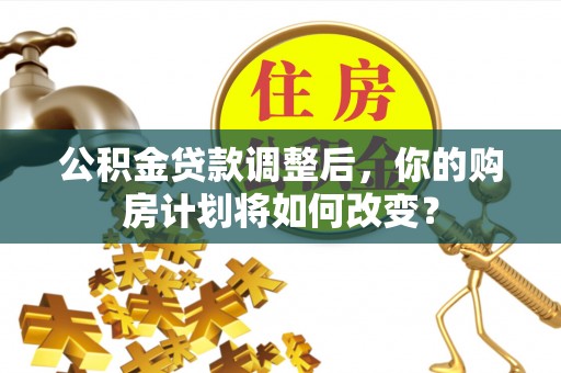 日照公积金贷款调整后，你的购房计划将如何改变？