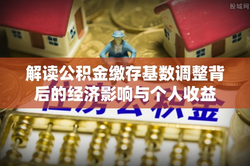 日照解读公积金缴存基数调整背后的经济影响与个人收益