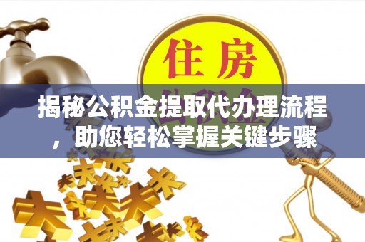 日照揭秘公积金提取代办理流程，助您轻松掌握关键步骤