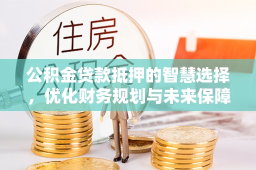 日照公积金贷款抵押的智慧选择，优化财务规划与未来保障