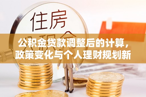 日照公积金贷款调整后的计算，政策变化与个人理财规划新思路