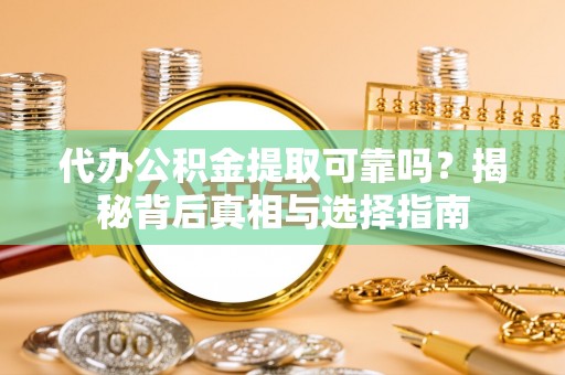 日照代办公积金提取可靠吗？揭秘背后真相与选择指南