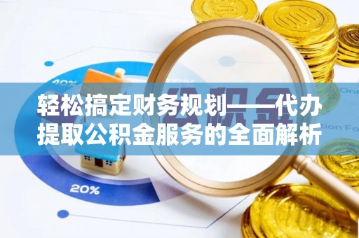 日照轻松搞定财务规划——代办提取公积金服务的全面解析