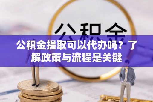 日照公积金提取可以代办吗？了解政策与流程是关键