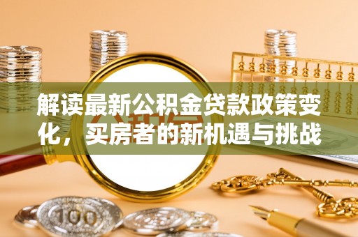 日照解读最新公积金贷款政策变化，买房者的新机遇与挑战
