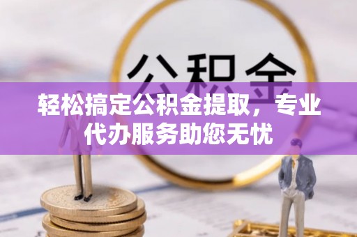 日照轻松搞定公积金提取，专业代办服务助您无忧