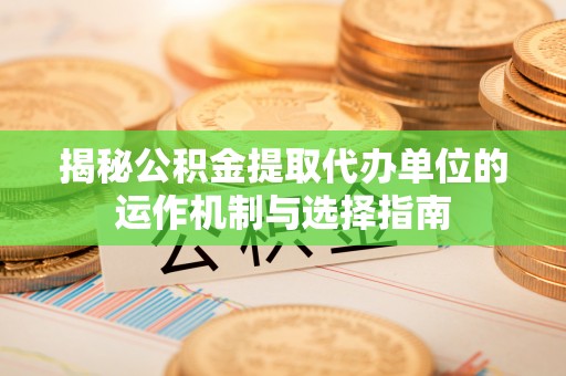 日照揭秘公积金提取代办单位的运作机制与选择指南