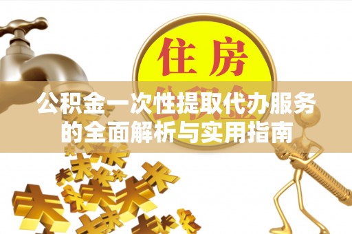 日照公积金一次性提取代办服务的全面解析与实用指南