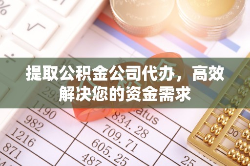 日照提取公积金公司代办，高效解决您的资金需求