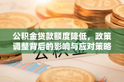 日照公积金贷款额度降低，政策调整背后的影响与应对策略