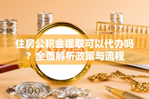 日照住房公积金提取可以代办吗？全面解析政策与流程