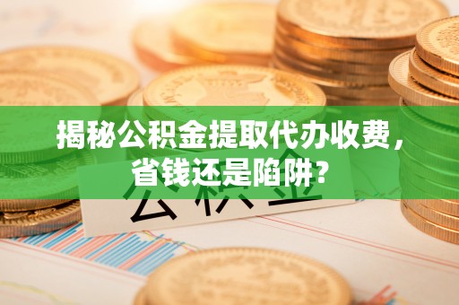 日照揭秘公积金提取代办收费，省钱还是陷阱？