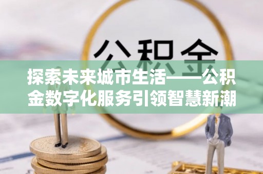 日照探索未来城市生活——公积金数字化服务引领智慧新潮流