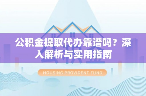 日照公积金提取代办靠谱吗？深入解析与实用指南