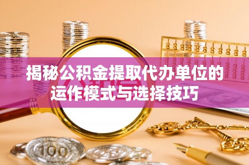 日照揭秘公积金提取代办单位的运作模式与选择技巧