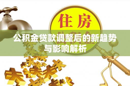 日照公积金贷款调整后的新趋势与影响解析