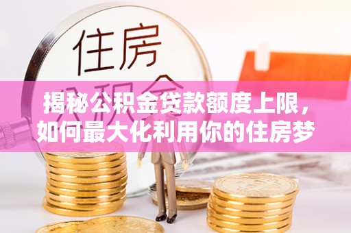 日照揭秘公积金贷款额度上限，如何最大化利用你的住房梦？