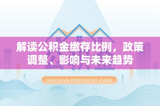 日照解读公积金缴存比例，政策调整、影响与未来趋势