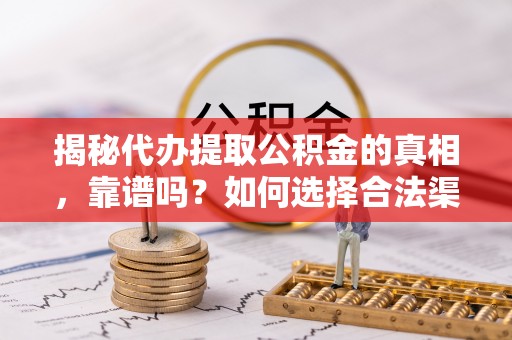 日照揭秘代办提取公积金的真相，靠谱吗？如何选择合法渠道