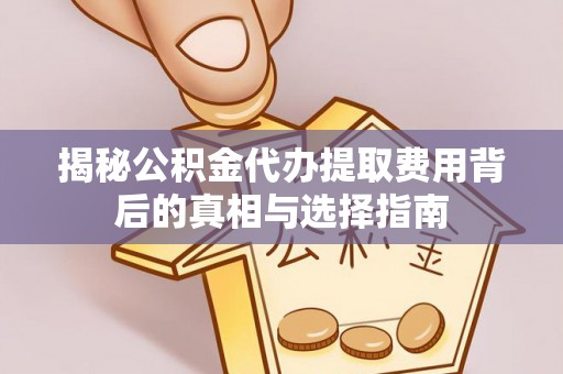 日照揭秘公积金代办提取费用背后的真相与选择指南