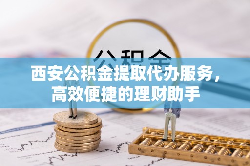 日照西安公积金提取代办服务，高效便捷的理财助手