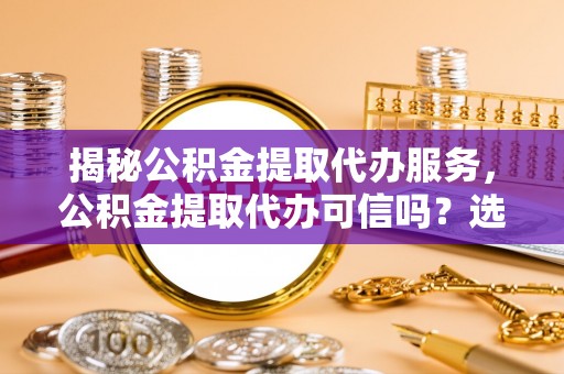 日照揭秘公积金提取代办服务，公积金提取代办可信吗？选择前你需要知道的真相