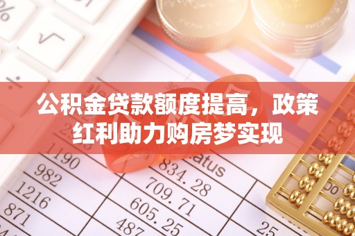 日照公积金贷款额度提高，政策红利助力购房梦实现