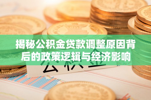 日照揭秘公积金贷款调整原因背后的政策逻辑与经济影响