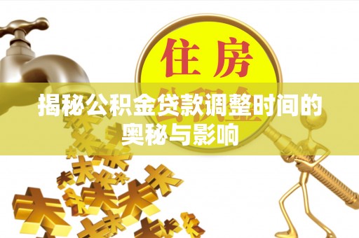 日照揭秘公积金贷款调整时间的奥秘与影响