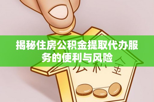 日照揭秘住房公积金提取代办服务的便利与风险