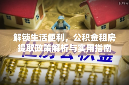 日照解锁生活便利，公积金租房提取政策解析与实用指南