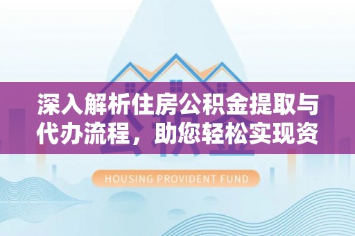日照深入解析住房公积金提取与代办流程，助您轻松实现资金利用最大化
