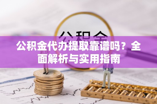 日照公积金代办提取靠谱吗？全面解析与实用指南