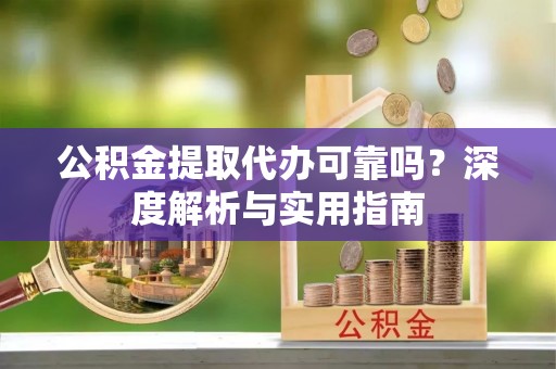 日照公积金提取代办可靠吗？深度解析与实用指南